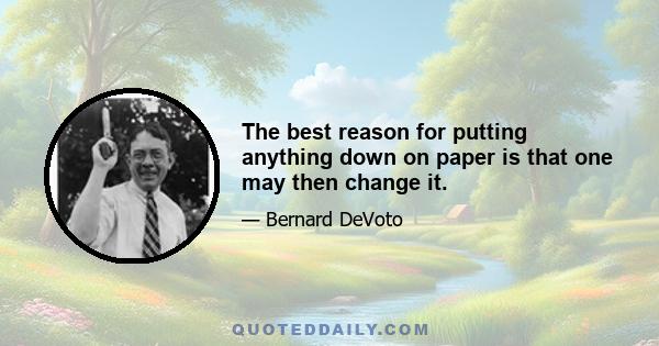 The best reason for putting anything down on paper is that one may then change it.