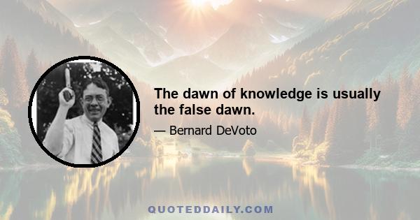 The dawn of knowledge is usually the false dawn.