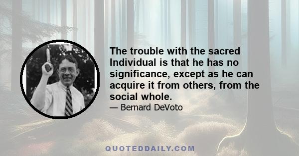 The trouble with the sacred Individual is that he has no significance, except as he can acquire it from others, from the social whole.