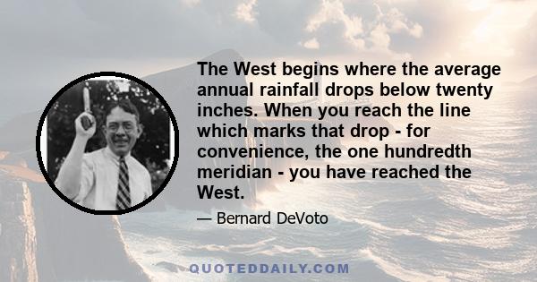 The West begins where the average annual rainfall drops below twenty inches. When you reach the line which marks that drop - for convenience, the one hundredth meridian - you have reached the West.