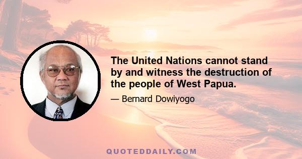 The United Nations cannot stand by and witness the destruction of the people of West Papua.