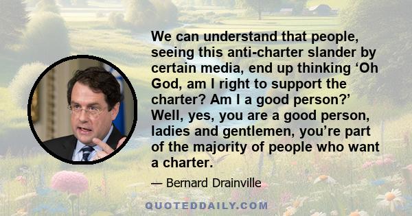 We can understand that people, seeing this anti-charter slander by certain media, end up thinking ‘Oh God, am I right to support the charter? Am I a good person?’ Well, yes, you are a good person, ladies and gentlemen,