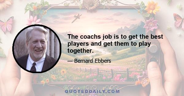 The coachs job is to get the best players and get them to play together.