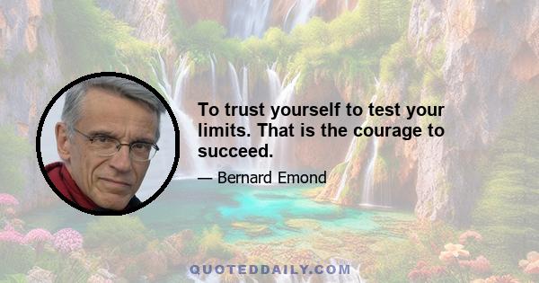 To trust yourself to test your limits. That is the courage to succeed.