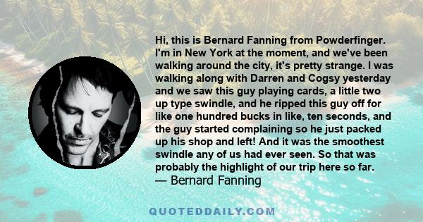 Hi, this is Bernard Fanning from Powderfinger. I'm in New York at the moment, and we've been walking around the city, it's pretty strange. I was walking along with Darren and Cogsy yesterday and we saw this guy playing