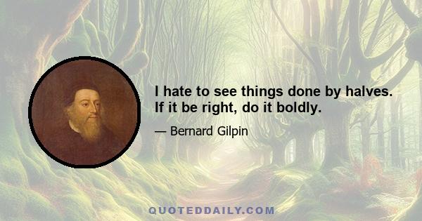 I hate to see things done by halves. If it be right, do it boldly.