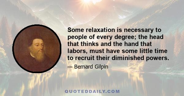 Some relaxation is necessary to people of every degree; the head that thinks and the hand that labors, must have some little time to recruit their diminished powers.