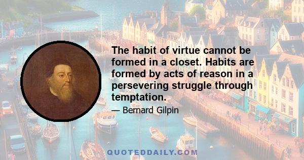 The habit of virtue cannot be formed in a closet. Habits are formed by acts of reason in a persevering struggle through temptation.