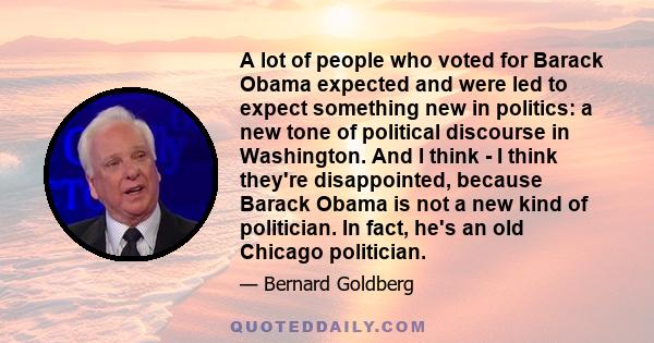 A lot of people who voted for Barack Obama expected and were led to expect something new in politics: a new tone of political discourse in Washington. And I think - I think they're disappointed, because Barack Obama is