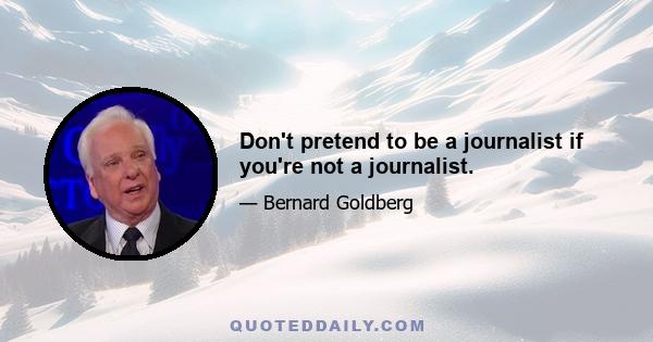 Don't pretend to be a journalist if you're not a journalist.