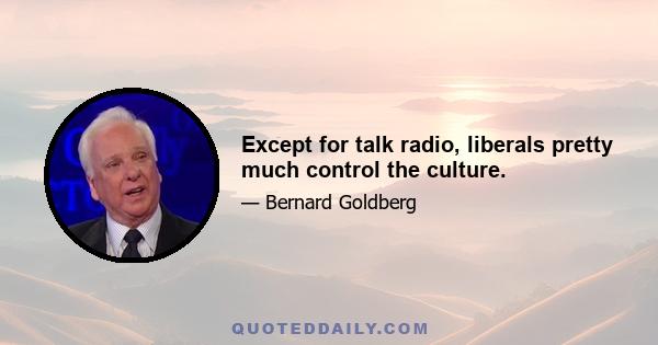 Except for talk radio, liberals pretty much control the culture.