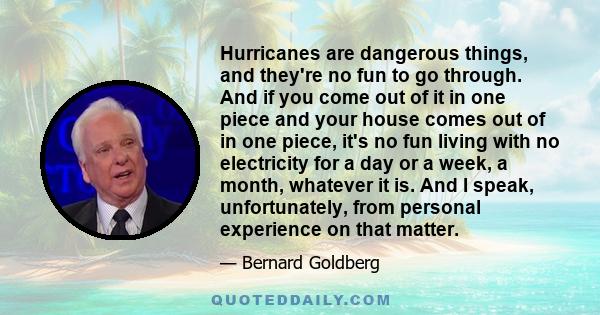 Hurricanes are dangerous things, and they're no fun to go through. And if you come out of it in one piece and your house comes out of in one piece, it's no fun living with no electricity for a day or a week, a month,