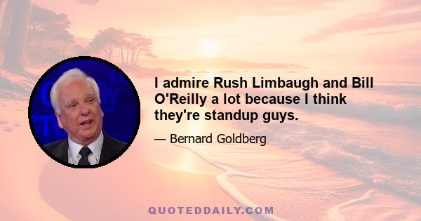 I admire Rush Limbaugh and Bill O'Reilly a lot because I think they're standup guys.