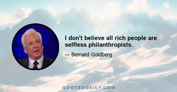 I don't believe all rich people are selfless philanthropists.