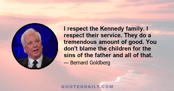 I respect the Kennedy family. I respect their service. They do a tremendous amount of good. You don't blame the children for the sins of the father and all of that.