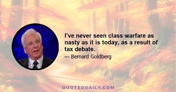 I've never seen class warfare as nasty as it is today, as a result of tax debate.