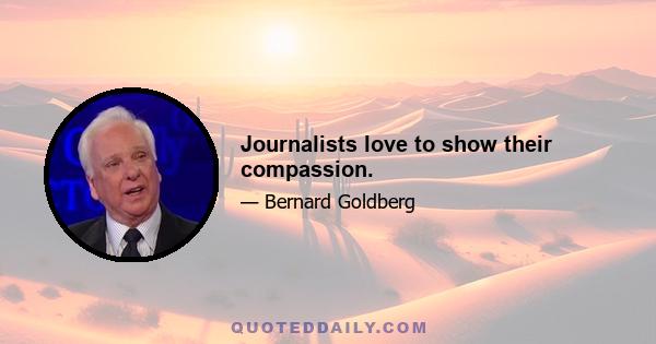 Journalists love to show their compassion.