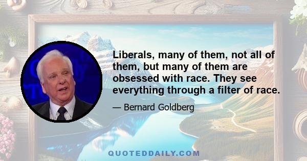 Liberals, many of them, not all of them, but many of them are obsessed with race. They see everything through a filter of race.