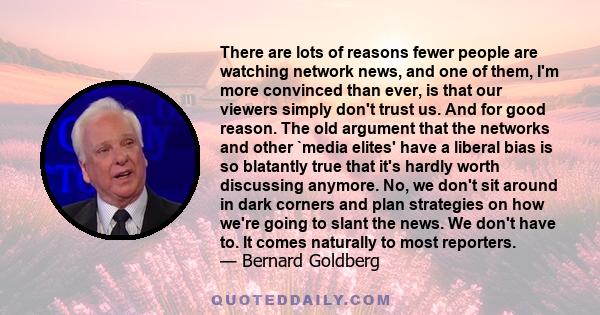 There are lots of reasons fewer people are watching network news, and one of them, I'm more convinced than ever, is that our viewers simply don't trust us. And for good reason. The old argument that the networks and