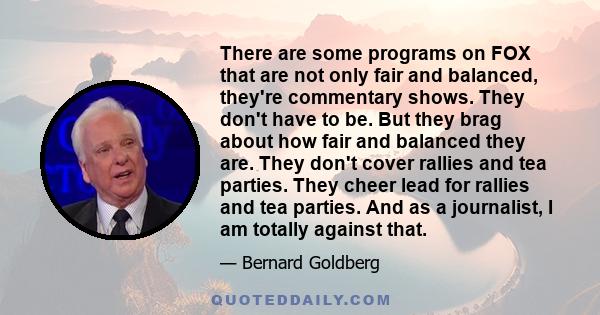 There are some programs on FOX that are not only fair and balanced, they're commentary shows. They don't have to be. But they brag about how fair and balanced they are. They don't cover rallies and tea parties. They