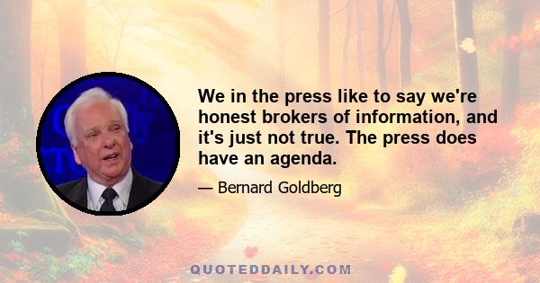 We in the press like to say we're honest brokers of information, and it's just not true. The press does have an agenda.