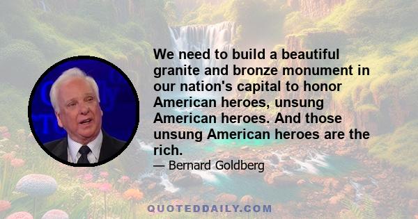 We need to build a beautiful granite and bronze monument in our nation's capital to honor American heroes, unsung American heroes. And those unsung American heroes are the rich.