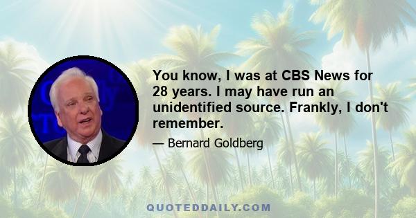 You know, I was at CBS News for 28 years. I may have run an unidentified source. Frankly, I don't remember.