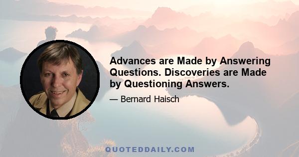 Advances are Made by Answering Questions. Discoveries are Made by Questioning Answers.