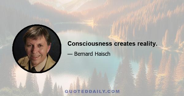 Consciousness creates reality.