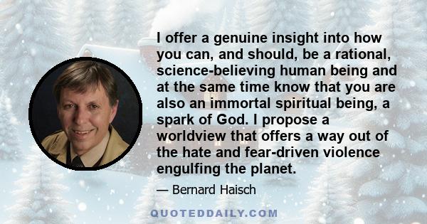 I offer a genuine insight into how you can, and should, be a rational, science-believing human being and at the same time know that you are also an immortal spiritual being, a spark of God. I propose a worldview that