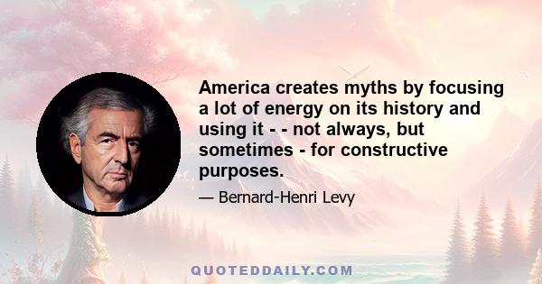 America creates myths by focusing a lot of energy on its history and using it - - not always, but sometimes - for constructive purposes.