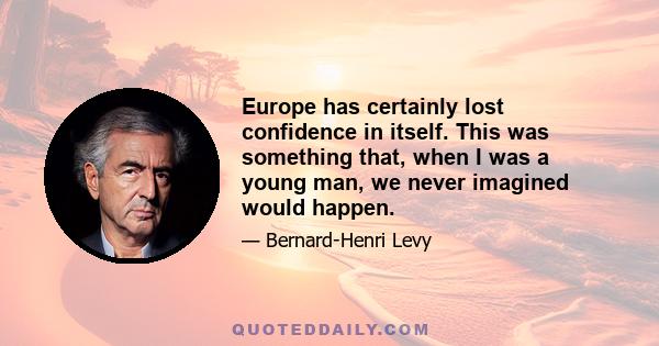 Europe has certainly lost confidence in itself. This was something that, when I was a young man, we never imagined would happen.