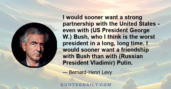 I would sooner want a strong partnership with the United States - even with (US President George W.) Bush, who I think is the worst president in a long, long time. I would sooner want a friendship with Bush than with