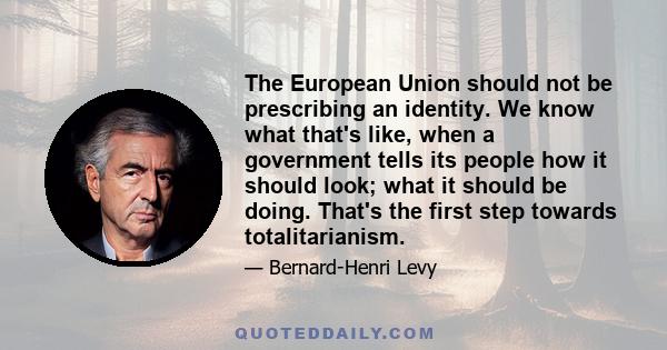 The European Union should not be prescribing an identity. We know what that's like, when a government tells its people how it should look; what it should be doing. That's the first step towards totalitarianism.