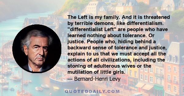 The Left is my family. And it is threatened by terrible demons, like differentialism. differentialist Left are people who have learned nothing about tolerance. Or justice. People who, hiding behind a backward sense of