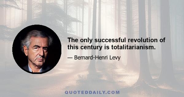 The only successful revolution of this century is totalitarianism.