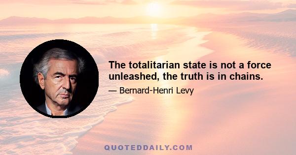 The totalitarian state is not a force unleashed, the truth is in chains.