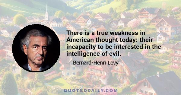 There is a true weakness in American thought today: their incapacity to be interested in the intelligence of evil.