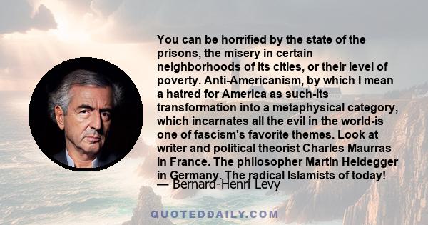 You can be horrified by the state of the prisons, the misery in certain neighborhoods of its cities, or their level of poverty. Anti-Americanism, by which I mean a hatred for America as such-its transformation into a