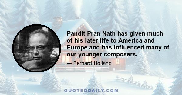 Pandit Pran Nath has given much of his later life to America and Europe and has influenced many of our younger composers.