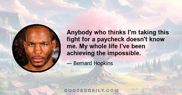 Anybody who thinks I'm taking this fight for a paycheck doesn't know me. My whole life I've been achieving the impossible.