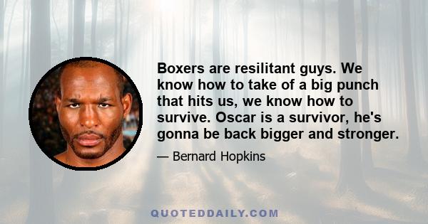 Boxers are resilitant guys. We know how to take of a big punch that hits us, we know how to survive. Oscar is a survivor, he's gonna be back bigger and stronger.