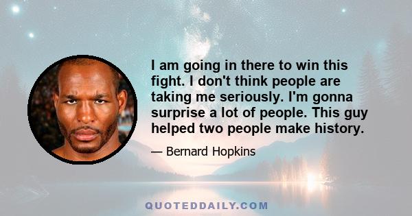 I am going in there to win this fight. I don't think people are taking me seriously. I'm gonna surprise a lot of people. This guy helped two people make history.