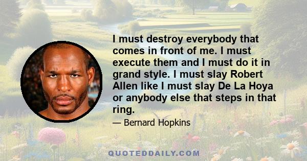 I must destroy everybody that comes in front of me. I must execute them and I must do it in grand style. I must slay Robert Allen like I must slay De La Hoya or anybody else that steps in that ring.