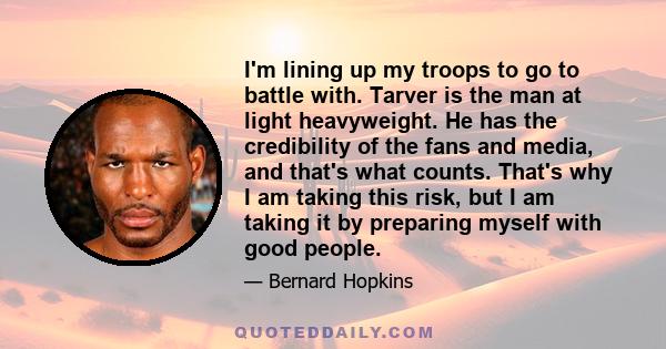 I'm lining up my troops to go to battle with. Tarver is the man at light heavyweight. He has the credibility of the fans and media, and that's what counts. That's why I am taking this risk, but I am taking it by