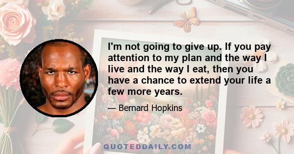 I'm not going to give up. If you pay attention to my plan and the way I live and the way I eat, then you have a chance to extend your life a few more years.