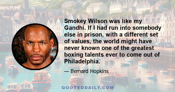 Smokey Wilson was like my Gandhi. If I had run into somebody else in prison, with a different set of values, the world might have never known one of the greatest boxing talents ever to come out of Philadelphia.