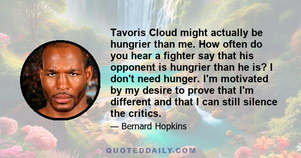 Tavoris Cloud might actually be hungrier than me. How often do you hear a fighter say that his opponent is hungrier than he is? I don't need hunger. I'm motivated by my desire to prove that I'm different and that I can