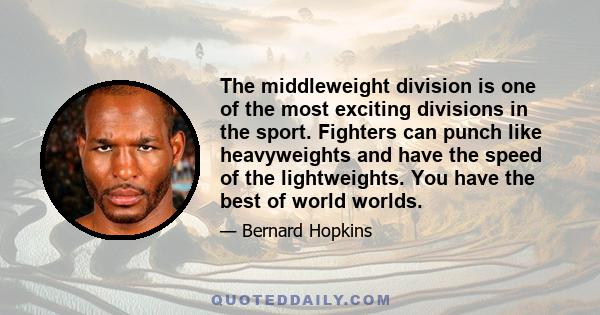 The middleweight division is one of the most exciting divisions in the sport. Fighters can punch like heavyweights and have the speed of the lightweights. You have the best of world worlds.