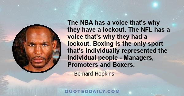 The NBA has a voice that's why they have a lockout. The NFL has a voice that's why they had a lockout. Boxing is the only sport that's individually represented the individual people - Managers, Promoters and Boxers.